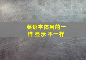 英语字体用的一样 显示 不一样